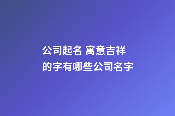 公司起名 寓意吉祥的字有哪些公司名字-第1张-公司起名-玄机派